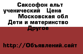Саксофон альт ученический › Цена ­ 27 500 - Московская обл. Дети и материнство » Другое   